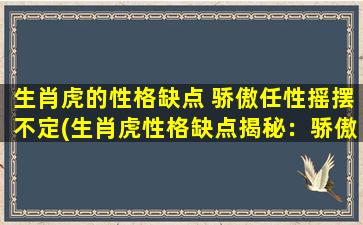 生肖虎的性格缺点 骄傲任性摇摆不定(生肖虎性格缺点揭秘：骄傲任性摇摆不定，你真的了解ta吗？)